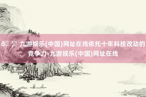 🦄九游娱乐(中国)网址在线依托十年科技改动的竞争力-九游娱乐(中国)网址在线