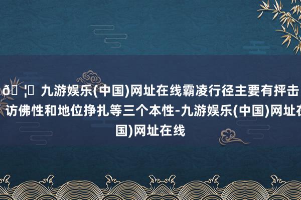 🦄九游娱乐(中国)网址在线霸凌行径主要有抨击性、访佛性和地位挣扎等三个本性-九游娱乐(中国)网址在线