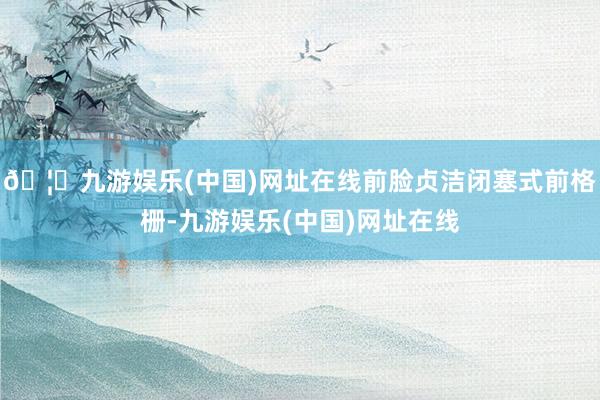 🦄九游娱乐(中国)网址在线前脸贞洁闭塞式前格栅-九游娱乐(中国)网址在线