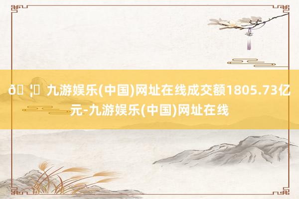 🦄九游娱乐(中国)网址在线成交额1805.73亿元-九游娱乐(中国)网址在线