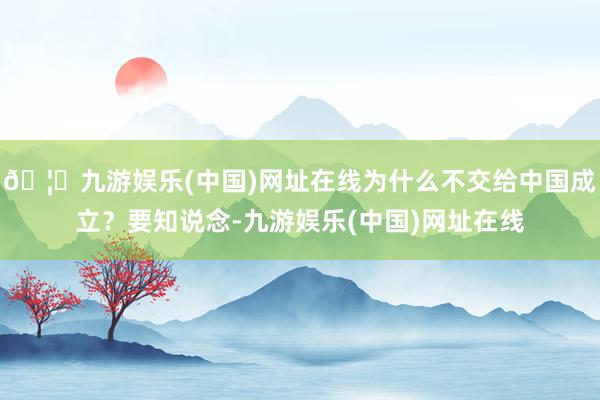 🦄九游娱乐(中国)网址在线为什么不交给中国成立？要知说念-九游娱乐(中国)网址在线