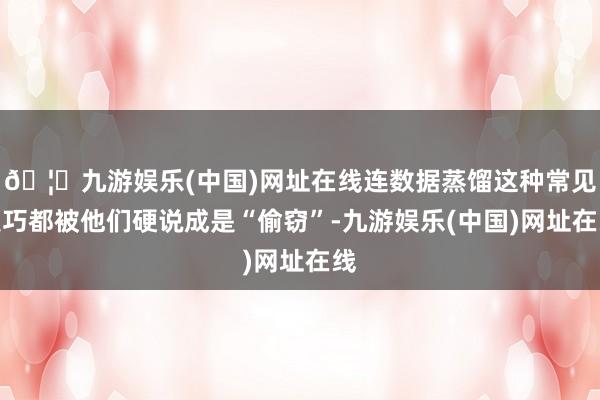 🦄九游娱乐(中国)网址在线连数据蒸馏这种常见技巧都被他们硬说成是“偷窃”-九游娱乐(中国)网址在线