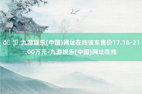 🦄九游娱乐(中国)网址在线该车售价17.18-21.00万元-九游娱乐(中国)网址在线