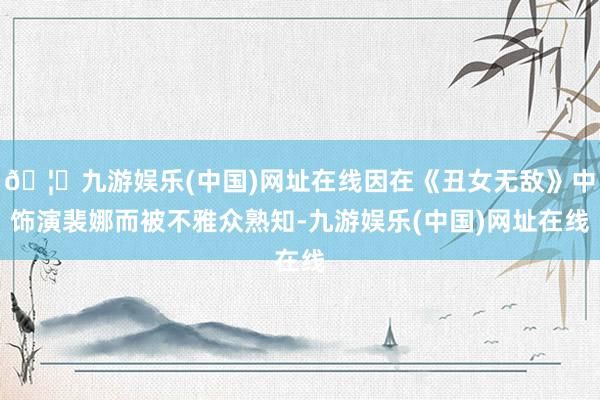 🦄九游娱乐(中国)网址在线因在《丑女无敌》中饰演裴娜而被不雅众熟知-九游娱乐(中国)网址在线
