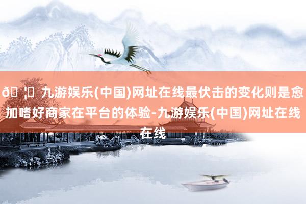 🦄九游娱乐(中国)网址在线最伏击的变化则是愈加嗜好商家在平台的体验-九游娱乐(中国)网址在线