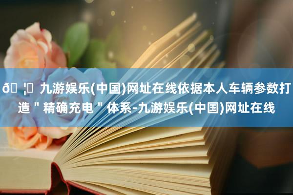 🦄九游娱乐(中国)网址在线依据本人车辆参数打造＂精确充电＂体系-九游娱乐(中国)网址在线