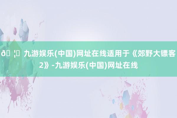 🦄九游娱乐(中国)网址在线适用于《郊野大镖客2》-九游娱乐(中国)网址在线