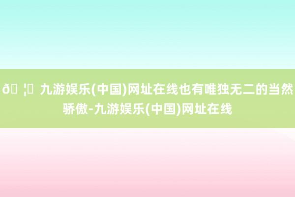 🦄九游娱乐(中国)网址在线也有唯独无二的当然骄傲-九游娱乐(中国)网址在线