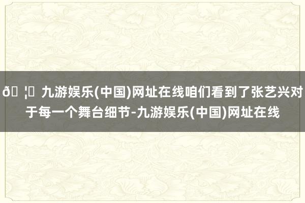🦄九游娱乐(中国)网址在线咱们看到了张艺兴对于每一个舞台细节-九游娱乐(中国)网址在线