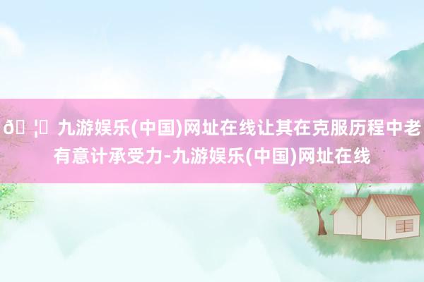 🦄九游娱乐(中国)网址在线让其在克服历程中老有意计承受力-九游娱乐(中国)网址在线