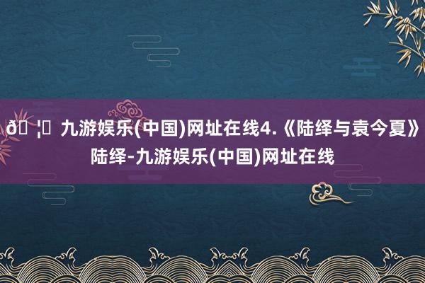 🦄九游娱乐(中国)网址在线4.《陆绎与袁今夏》陆绎-九游娱乐(中国)网址在线