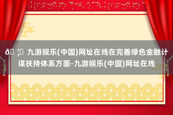 🦄九游娱乐(中国)网址在线　　在完善绿色金融计谋扶持体系方面-九游娱乐(中国)网址在线