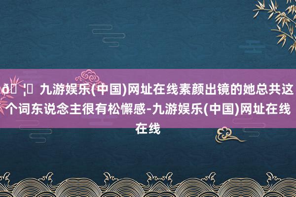 🦄九游娱乐(中国)网址在线素颜出镜的她总共这个词东说念主很有松懈感-九游娱乐(中国)网址在线