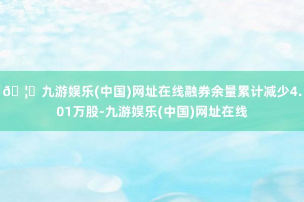 🦄九游娱乐(中国)网址在线融券余量累计减少4.01万股-九游娱乐(中国)网址在线