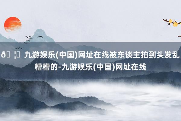 🦄九游娱乐(中国)网址在线被东谈主拍到头发乱糟糟的-九游娱乐(中国)网址在线