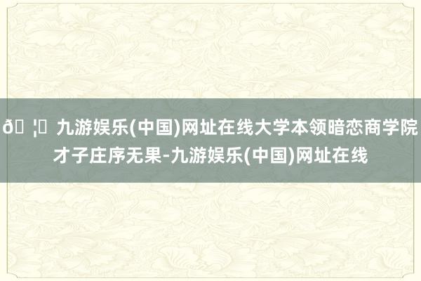 🦄九游娱乐(中国)网址在线大学本领暗恋商学院才子庄序无果-九游娱乐(中国)网址在线