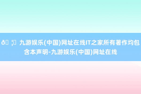 🦄九游娱乐(中国)网址在线IT之家所有著作均包含本声明-九游娱乐(中国)网址在线