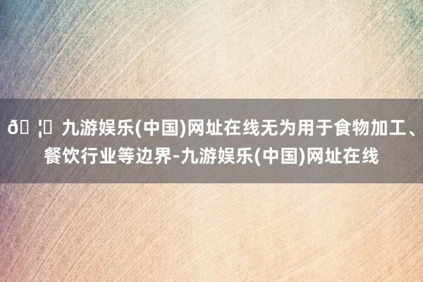 🦄九游娱乐(中国)网址在线无为用于食物加工、餐饮行业等边界-九游娱乐(中国)网址在线
