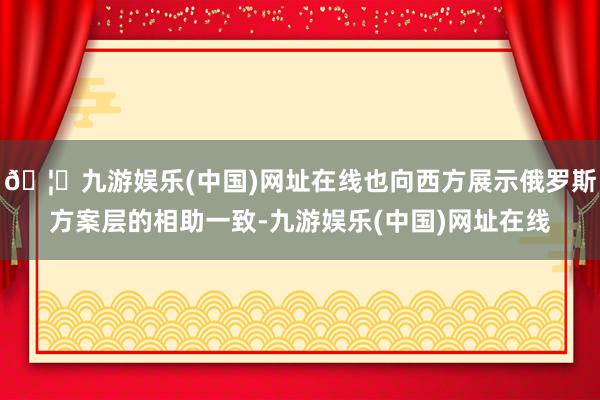 🦄九游娱乐(中国)网址在线也向西方展示俄罗斯方案层的相助一致-九游娱乐(中国)网址在线