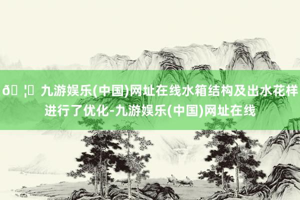 🦄九游娱乐(中国)网址在线水箱结构及出水花样进行了优化-九游娱乐(中国)网址在线