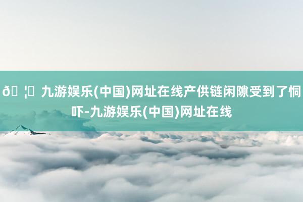 🦄九游娱乐(中国)网址在线产供链闲隙受到了恫吓-九游娱乐(中国)网址在线