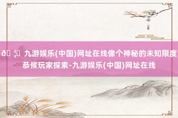 🦄九游娱乐(中国)网址在线像个神秘的未知限度恭候玩家探索-九游娱乐(中国)网址在线