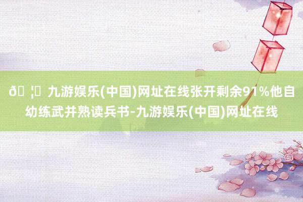 🦄九游娱乐(中国)网址在线张开剩余91%他自幼练武并熟读兵书-九游娱乐(中国)网址在线