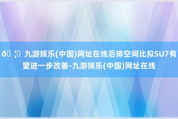 🦄九游娱乐(中国)网址在线后排空间比拟SU7有望进一步改善-九游娱乐(中国)网址在线