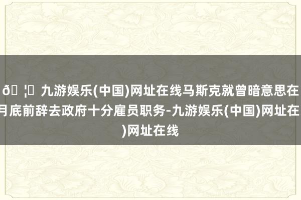 🦄九游娱乐(中国)网址在线马斯克就曾暗意思在5月底前辞去政府十分雇员职务-九游娱乐(中国)网址在线