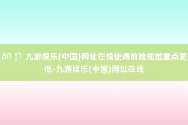 🦄九游娱乐(中国)网址在线使得前脸视觉重点更低-九游娱乐(中国)网址在线