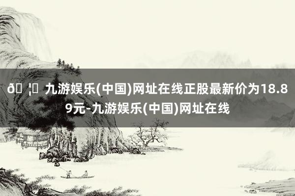 🦄九游娱乐(中国)网址在线正股最新价为18.89元-九游娱乐(中国)网址在线