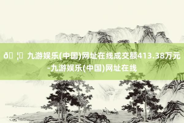 🦄九游娱乐(中国)网址在线成交额413.38万元-九游娱乐(中国)网址在线