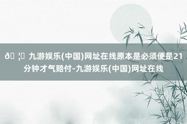 🦄九游娱乐(中国)网址在线原本是必须便是21分钟才气赔付-九游娱乐(中国)网址在线