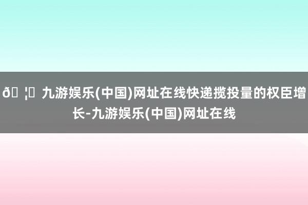 🦄九游娱乐(中国)网址在线快递揽投量的权臣增长-九游娱乐(中国)网址在线