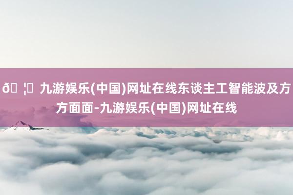 🦄九游娱乐(中国)网址在线东谈主工智能波及方方面面-九游娱乐(中国)网址在线
