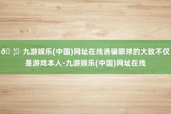 🦄九游娱乐(中国)网址在线诱骗眼球的大致不仅是游戏本人-九游娱乐(中国)网址在线