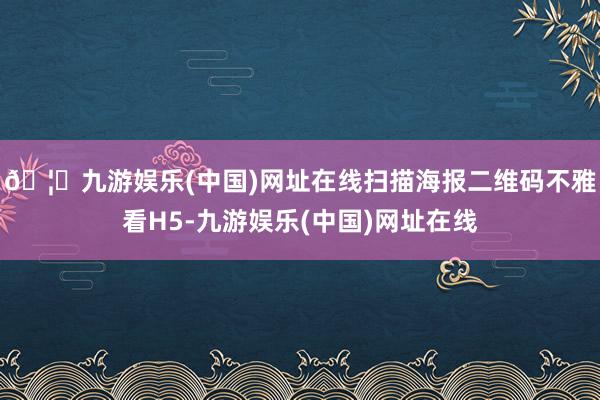 🦄九游娱乐(中国)网址在线扫描海报二维码不雅看H5-九游娱乐(中国)网址在线
