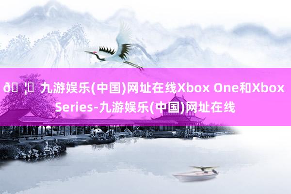 🦄九游娱乐(中国)网址在线Xbox One和Xbox Series-九游娱乐(中国)网址在线