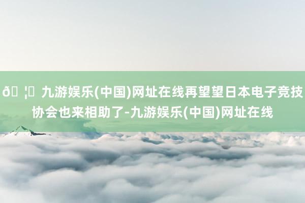 🦄九游娱乐(中国)网址在线再望望日本电子竞技协会也来相助了-九游娱乐(中国)网址在线