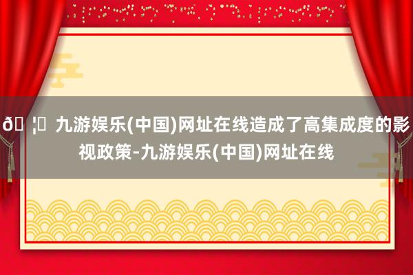 🦄九游娱乐(中国)网址在线造成了高集成度的影视政策-九游娱乐(中国)网址在线