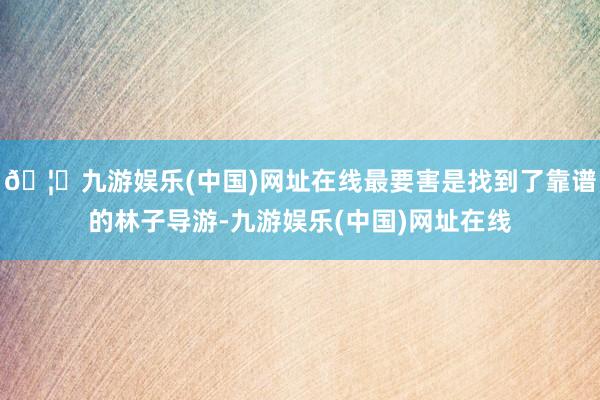🦄九游娱乐(中国)网址在线最要害是找到了靠谱的林子导游-九游娱乐(中国)网址在线