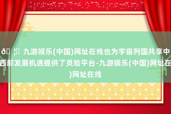 🦄九游娱乐(中国)网址在线也为宇宙列国共享中国西部发展机遇提供了灵验平台-九游娱乐(中国)网址在线