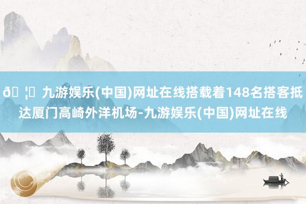 🦄九游娱乐(中国)网址在线搭载着148名搭客抵达厦门高崎外洋机场-九游娱乐(中国)网址在线