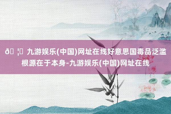 🦄九游娱乐(中国)网址在线　　好意思国毒品泛滥根源在于本身-九游娱乐(中国)网址在线