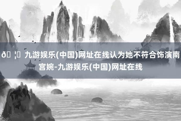 🦄九游娱乐(中国)网址在线认为她不符合饰演南宫婉-九游娱乐(中国)网址在线