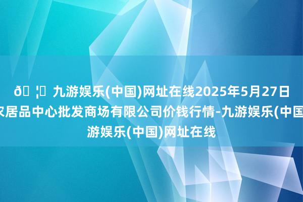 🦄九游娱乐(中国)网址在线2025年5月27日南昌深圳农居品中心批发商场有限公司价钱行情-九游娱乐(中国)网址在线