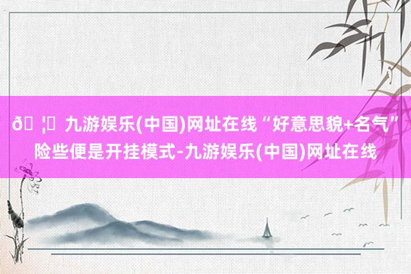 🦄九游娱乐(中国)网址在线“好意思貌+名气”险些便是开挂模式-九游娱乐(中国)网址在线