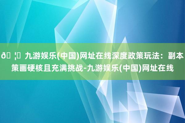 🦄九游娱乐(中国)网址在线深度政策玩法：副本策画硬核且充满挑战-九游娱乐(中国)网址在线