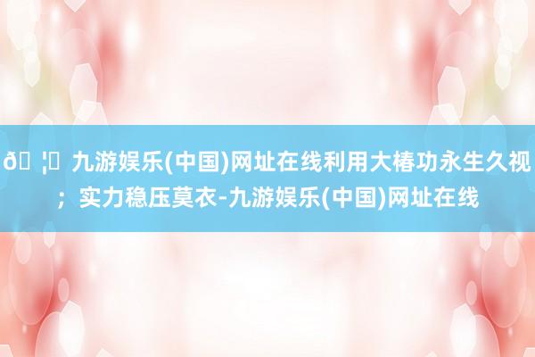 🦄九游娱乐(中国)网址在线利用大椿功永生久视；实力稳压莫衣-九游娱乐(中国)网址在线