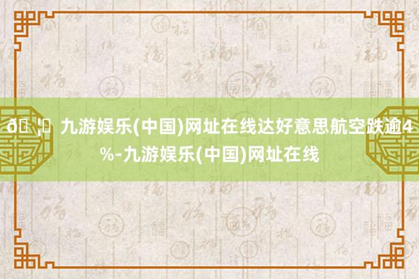 🦄九游娱乐(中国)网址在线达好意思航空跌逾4%-九游娱乐(中国)网址在线